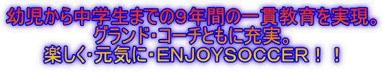 幼児から中学生までの9年間の一貫教育を実現。
グランド・コーチともに充実。
楽しく・元気に・ENJOYSOCCER!!